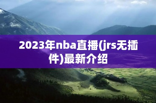 2023年nba直播(jrs无插件)最新介绍 2023年nba直播(jrs无插件)最新介绍