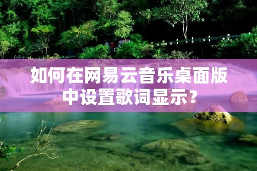如何在网易云音乐桌面版中设置歌词显示？