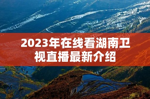 2023年在线看湖南卫视直播最新介绍 2023年在线看湖南卫视直播最新介绍