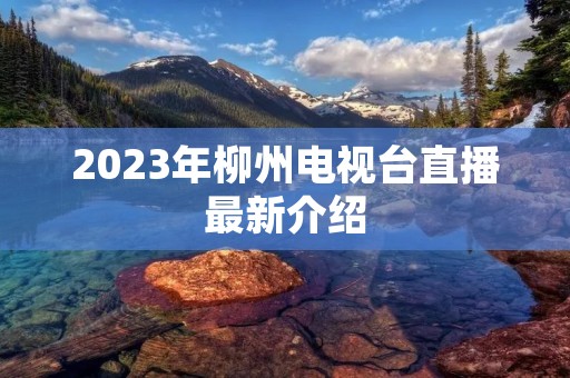 2023年柳州电视台直播最新介绍 2023年柳州电视台直播最新介绍