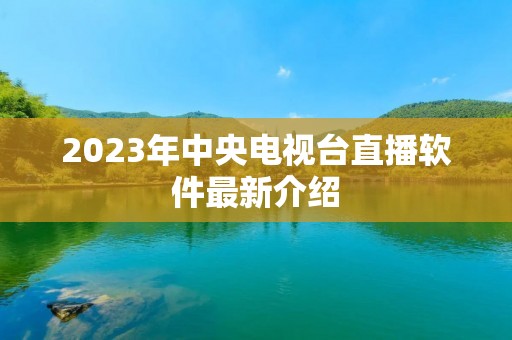 2023年中央电视台直播软件最新介绍 2023年中央电视台直播软件最新介绍