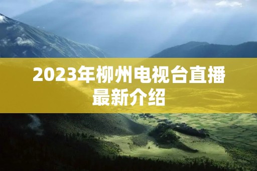 2023年柳州电视台直播最新介绍