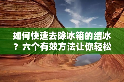 如何快速去除冰箱的结冰？六个有效方法让你轻松解决