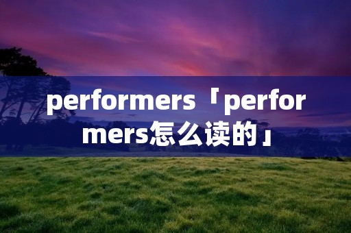 performers「performers怎么读的」 performers「performers怎么读的」
