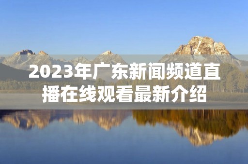 2023年广东新闻频道直播在线观看最新介绍