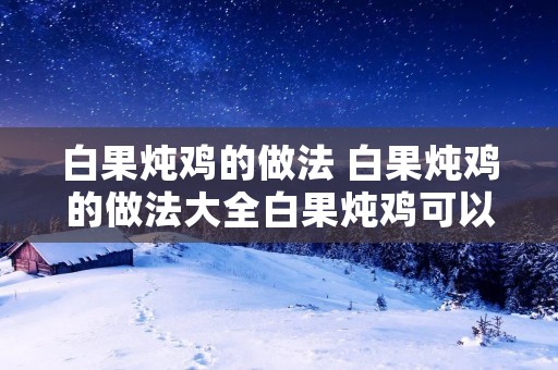 白果炖鸡的做法 白果炖鸡的做法大全白果炖鸡可以加黄芪吗