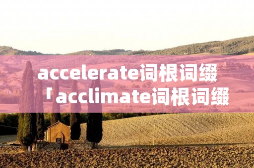 accelerate词根词缀「acclimate词根词缀」
