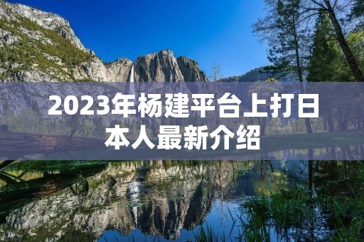 2023年杨建平台上打日本人最新介绍
