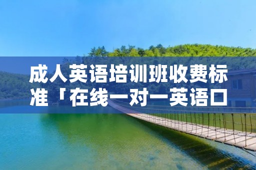 成人英语培训班收费标准「在线一对一英语口语外教」