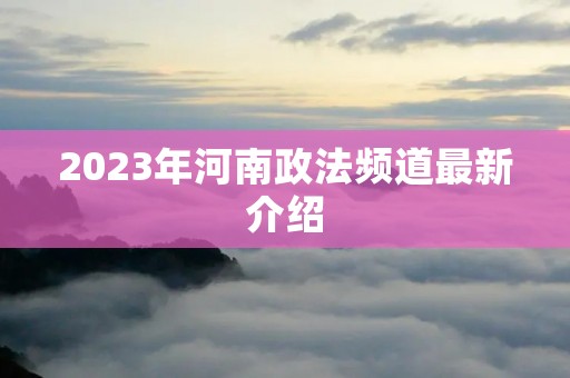 2023年河南政法频道最新介绍