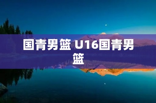 国青男篮 U16国青男篮 国青男篮 U16国青男篮