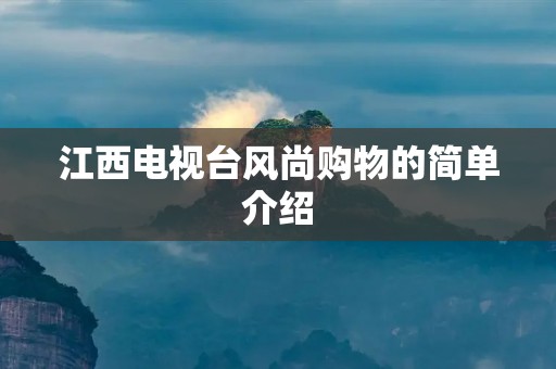 江西电视台风尚购物的简单介绍 江西电视台风尚购物的简单介绍