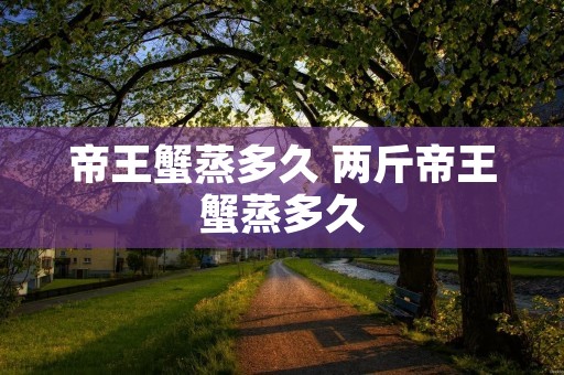 帝王蟹蒸多久 两斤帝王蟹蒸多久