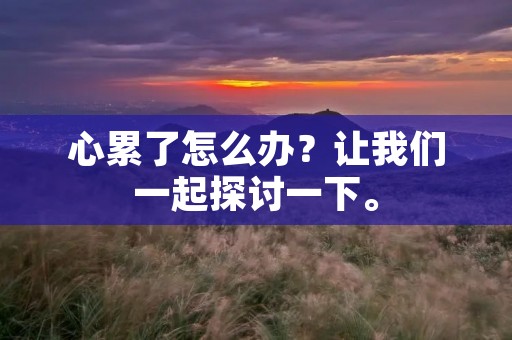 心累了怎么办?让我们一起探讨一下。 心累了怎么办?让我们一起探讨一下。