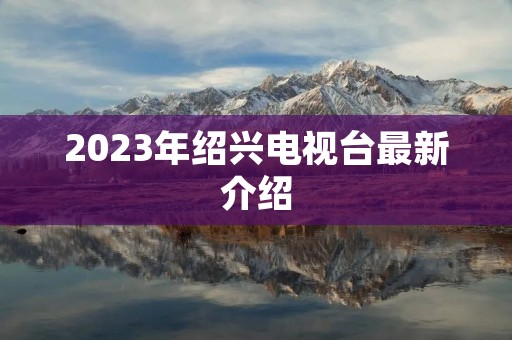 2023年绍兴电视台最新介绍