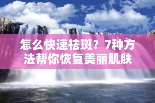 怎么快速祛斑?7种方法帮你恢复美丽肌肤 怎么快速祛斑?7种方法帮你恢复美丽肌肤