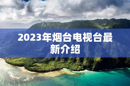 2023年烟台电视台最新介绍 2023年烟台电视台最新介绍