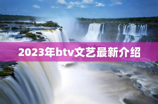 2023年btv文艺最新介绍 2023年btv文艺最新介绍
