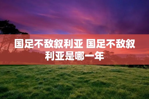 国足不敌叙利亚 国足不敌叙利亚是哪一年