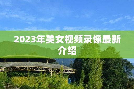 2023年美女视频录像最新介绍 2023年美女视频录像最新介绍