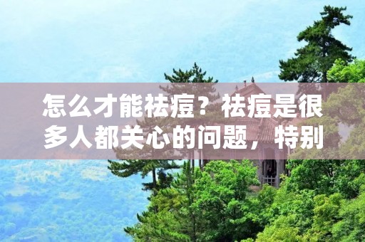怎么才能祛痘?祛痘是很多人都关心的问题,特别是在青春期,由于荷尔蒙分泌旺盛,很容易出现痘痘问题。痘痘不仅影响面部美观,还会给人带来心理压力。所以,如何有效地祛痘是很多人都非常关心的问题。本文将从多个方面为大家详细介绍怎么才能祛痘。 怎么才能祛痘?祛痘是很多人都关心的问题,特别是在青春期,由于荷尔蒙分泌旺盛,很容易出现痘痘问题。痘痘不仅影响面部美观,还会给人带来心理压力。所以,如何有效地祛痘是很多人都非常关心的问题。本文将从多个方面为大家详细介绍怎么才能祛痘。