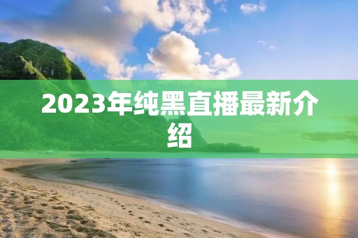 2023年纯黑直播最新介绍 2023年纯黑直播最新介绍