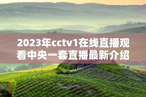 2023年cctv1在线直播观看中央一套直播最新介绍 2023年cctv1在线直播观看中央一套直播最新介绍