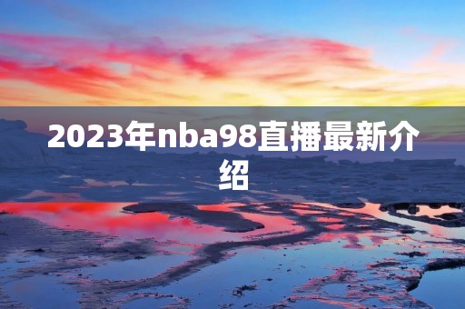 2023年nba98直播最新介绍 2023年nba98直播最新介绍