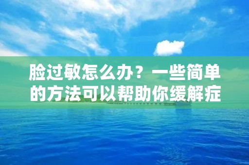 脸过敏怎么办?一些简单的方法可以帮助你缓解症状,但最好的方法是了解过敏原并尽可能避免接触。以下是一些方法来帮助你管理脸部过敏。 脸过敏怎么办?一些简单的方法可以帮助你缓解症状,但最好的方法是了解过敏原并尽可能避免接触。以下是一些方法来帮助你管理脸部过敏。