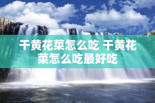 干黄花菜怎么吃 干黄花菜怎么吃最好吃