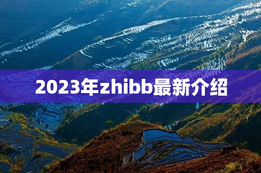 2023年zhibb最新介绍 2023年zhibb最新介绍