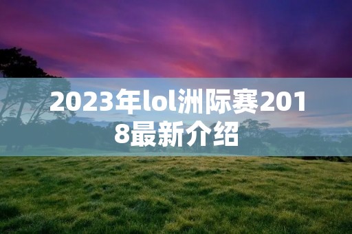 2023年lol洲际赛2018最新介绍 2023年lol洲际赛2018最新介绍