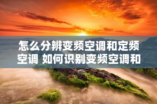 怎么分辨变频空调和定频空调 如何识别变频空调和定频空调 怎么分辨变频空调和定频空调 如何识别变频空调和定频空调