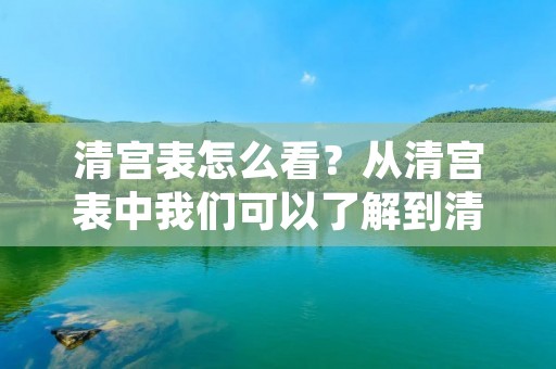 清宫表怎么看？从清宫表中我们可以了解到清朝皇帝的生平、年谱以及家族成员的情况。清宫表是清朝官方编纂的一本详细记载清朝皇帝生平、年谱以及家族成员情况的文献资料，对于研究清朝历史有着重要的价值。那么，清宫表怎么看呢？下面我们来一一解析。