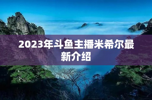 2023年斗鱼主播米希尔最新介绍 2023年斗鱼主播米希尔最新介绍