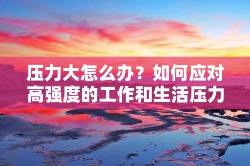 压力大怎么办？如何应对高强度的工作和生活压力？