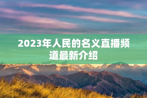2023年人民的名义直播频道最新介绍 2023年人民的名义直播频道最新介绍