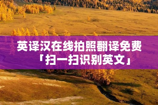 英译汉在线拍照翻译免费「扫一扫识别英文」 英译汉在线拍照翻译免费「扫一扫识别英文」