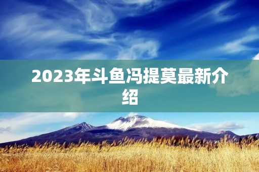 2023年斗鱼冯提莫最新介绍 2023年斗鱼冯提莫最新介绍