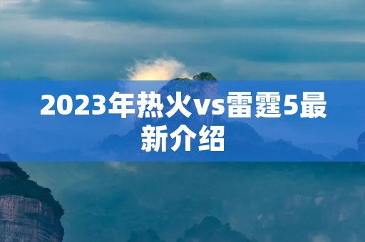 2023年热火vs雷霆5最新介绍 2023年热火vs雷霆5最新介绍
