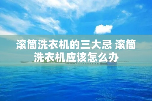 滚筒洗衣机的三大忌 滚筒洗衣机应该怎么办