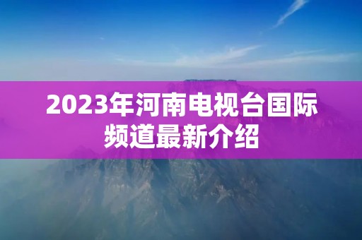 2023年河南电视台国际频道最新介绍
