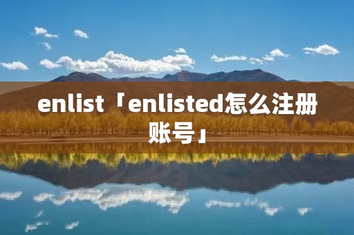 enlist「enlisted怎么注册账号」 enlist「enlisted怎么注册账号」