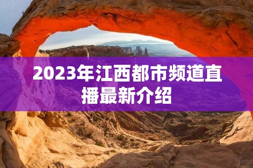 2023年江西都市频道直播最新介绍 2023年江西都市频道直播最新介绍