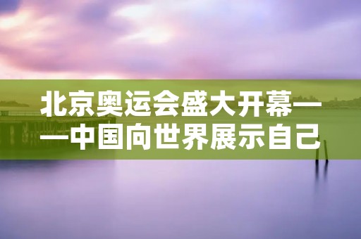 北京奥运会盛大开幕——中国向世界展示自己的时刻