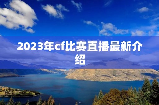 2023年cf比赛直播最新介绍