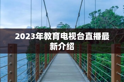 2023年教育电视台直播最新介绍 2023年教育电视台直播最新介绍