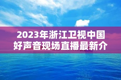 2023年浙江卫视中国好声音现场直播最新介绍 2023年浙江卫视中国好声音现场直播最新介绍