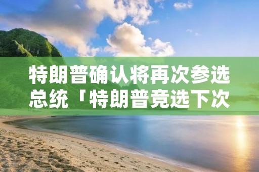 特朗普确认将再次参选总统「特朗普竞选下次总统」