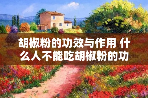 胡椒粉的功效与作用 什么人不能吃胡椒粉的功效与作用